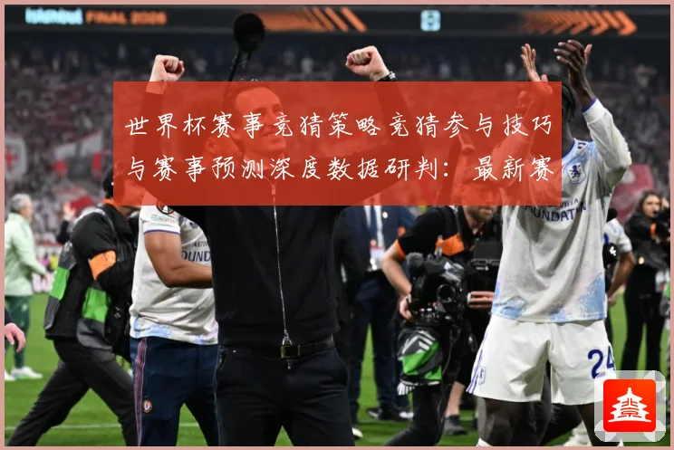 世界杯赛事竞猜策略竞猜参与技巧与赛事预测深度数据研判：最新赛事动态与深度分析