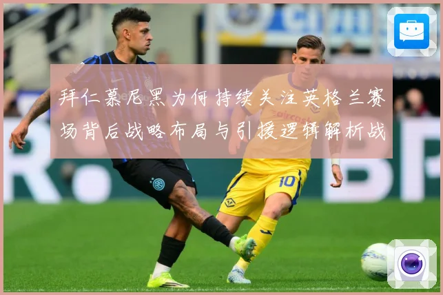 拜仁慕尼黑为何持续关注英格兰赛场背后战略布局与引援逻辑解析战术观察：最新赛事动态与深度分析