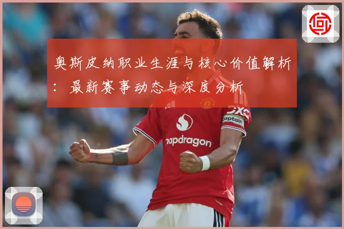 奥斯皮纳职业生涯与核心价值解析：最新赛事动态与深度分析