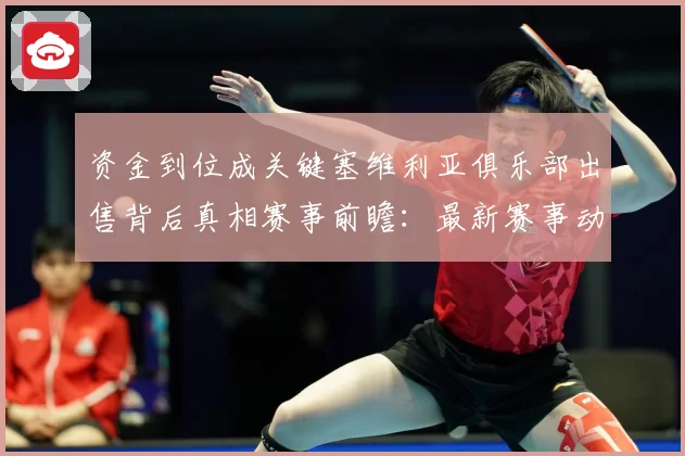 资金到位成关键塞维利亚俱乐部出售背后真相赛事前瞻：最新赛事动态与深度分析