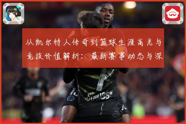 从凯尔特人传奇到篮球生涯高光与竞技价值解析：最新赛事动态与深度分析