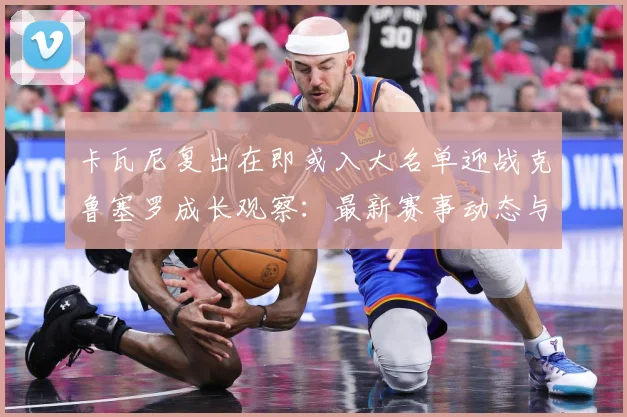 卡瓦尼复出在即或入大名单迎战克鲁塞罗成长观察：最新赛事动态与深度分析