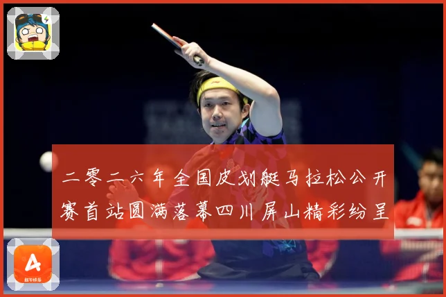 二零二六年全国皮划艇马拉松公开赛首站圆满落幕四川屏山精彩纷呈成长观察：最新赛事动态与深度分析