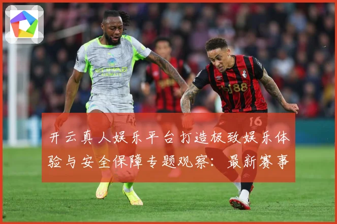 开云真人娱乐平台打造极致娱乐体验与安全保障专题观察：最新赛事动态与深度分析