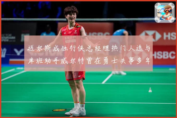 迈尔斯成独行侠总经理热门人选与库班助手威尔特曾在勇士共事多年赛场复盘：最新赛事动态与深度分析