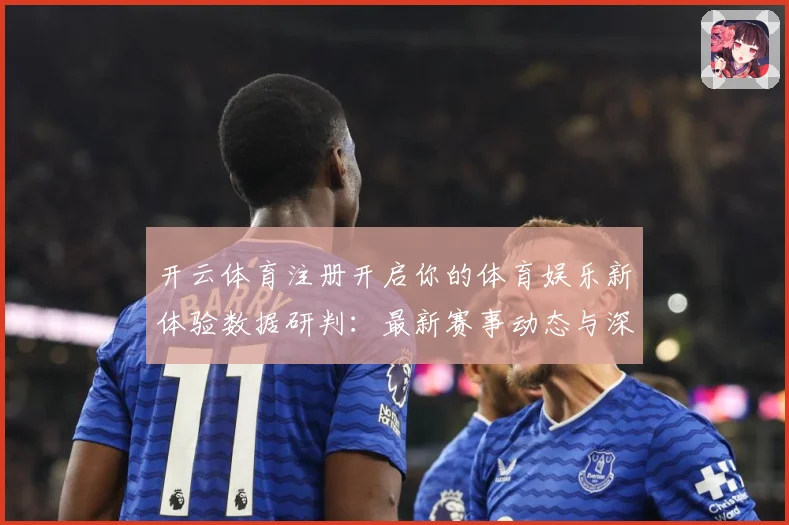 开云体育注册开启你的体育娱乐新体验数据研判：最新赛事动态与深度分析