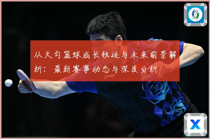 从天勾篮球成长轨迹与未来前景解析：最新赛事动态与深度分析