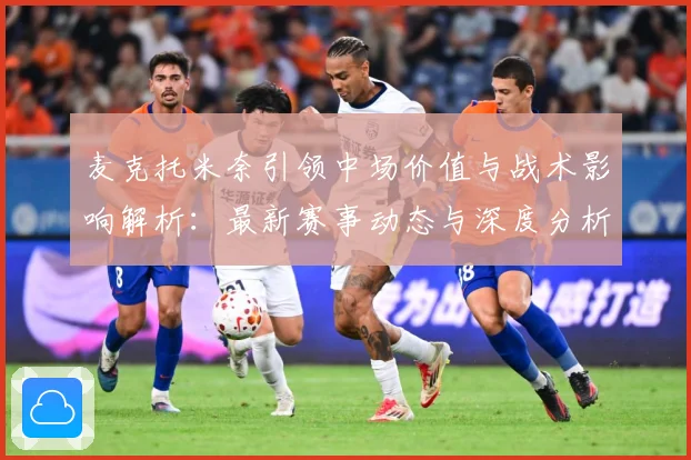 麦克托米奈引领中场价值与战术影响解析：最新赛事动态与深度分析