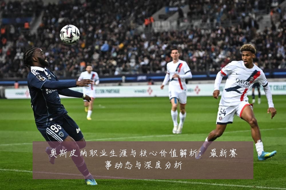 奥斯皮纳职业生涯与核心价值解析:最新赛事动态与深度分析