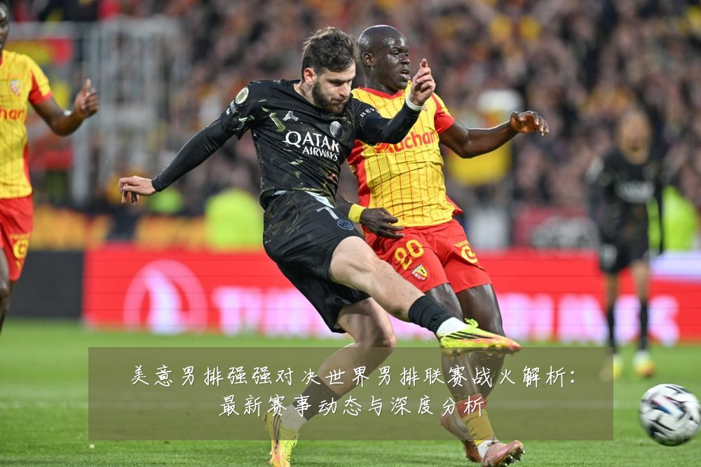 美意男排强强对决世界男排联赛战火解析:最新赛事动态与深度分析