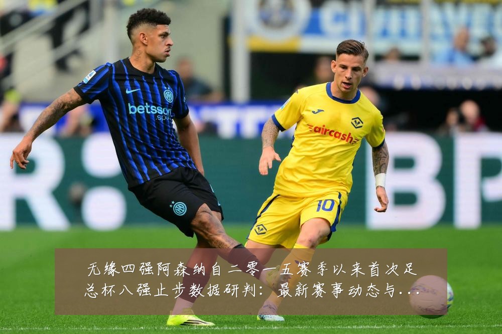 无缘四强阿森纳自二零一五赛季以来首次足总杯八强止步数据研判:最新赛事动态与深度分析