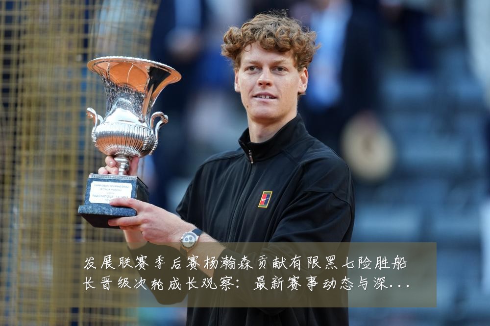 发展联赛季后赛杨瀚森贡献有限黑七险胜船长晋级次轮成长观察:最新赛事动态与深度分析