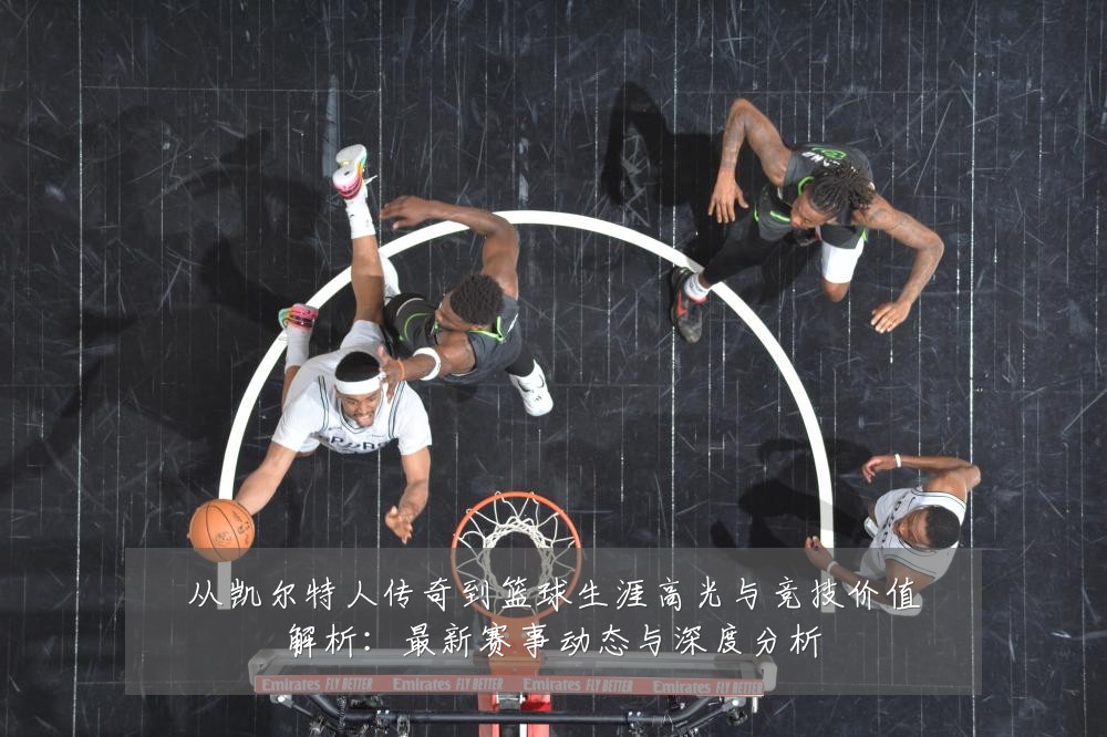 从凯尔特人传奇到篮球生涯高光与竞技价值解析:最新赛事动态与深度分析