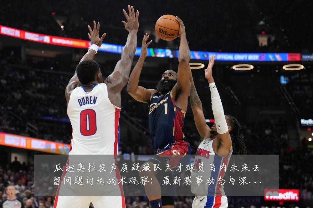 瓜迪奥拉发声质疑狼队天才球员马内未来去留问题讨论战术观察:最新赛事动态与深度分析