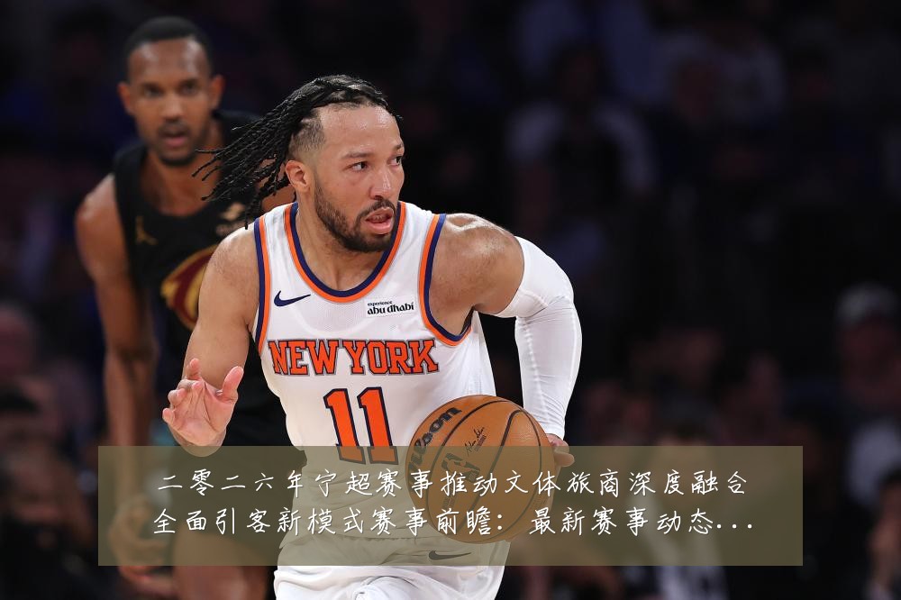 二零二六年宁超赛事推动文体旅商深度融合全面引客新模式赛事前瞻:最新赛事动态与深度分析