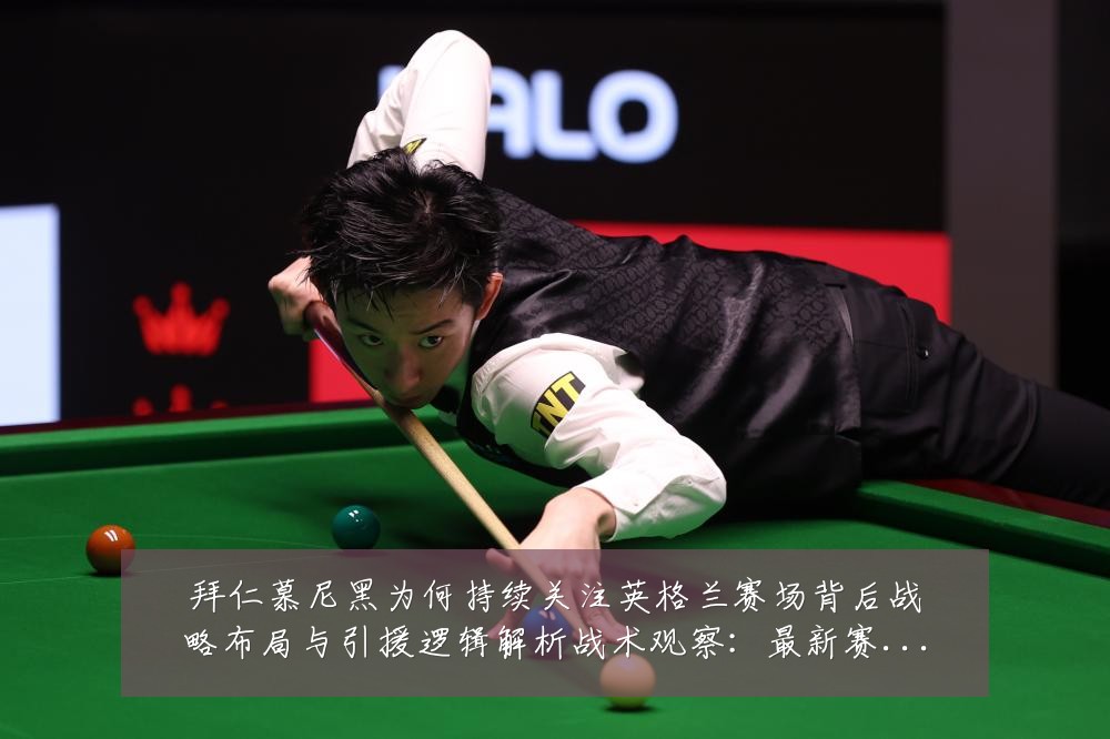 拜仁慕尼黑为何持续关注英格兰赛场背后战略布局与引援逻辑解析战术观察:最新赛事动态与深度分析