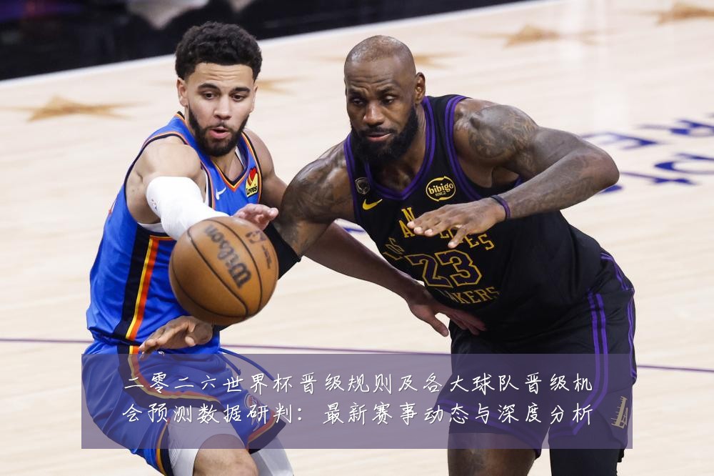 二零二六世界杯晋级规则及各大球队晋级机会预测数据研判:最新赛事动态与深度分析