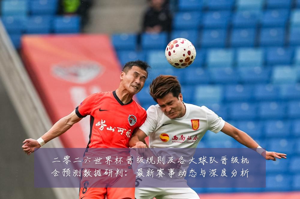 二零二六世界杯晋级规则及各大球队晋级机会预测数据研判:最新赛事动态与深度分析