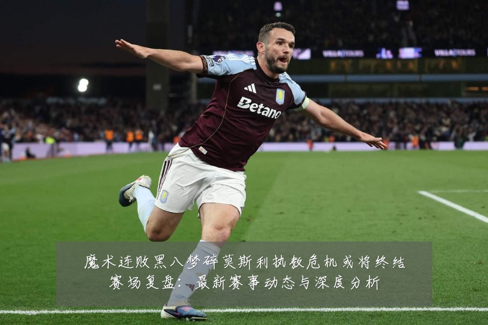 魔术连败黑八梦碎莫斯利执教危机或将终结赛场复盘:最新赛事动态与深度分析