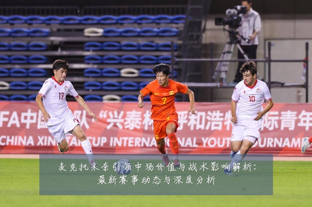 麦克托米奈引领中场价值与战术影响解析:最新赛事动态与深度分析