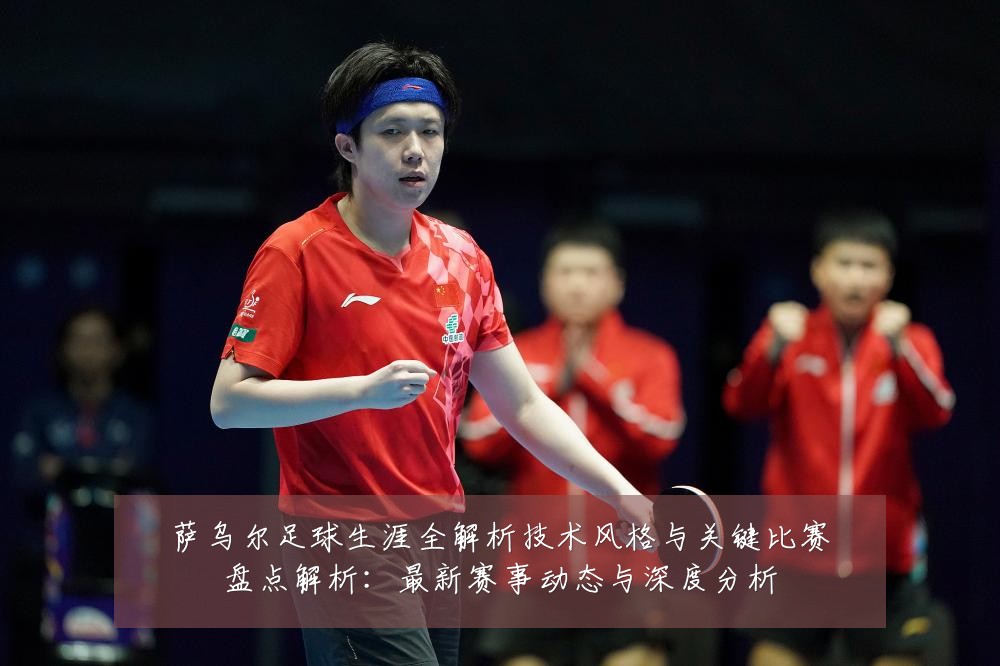 萨乌尔足球生涯全解析技术风格与关键比赛盘点解析:最新赛事动态与深度分析